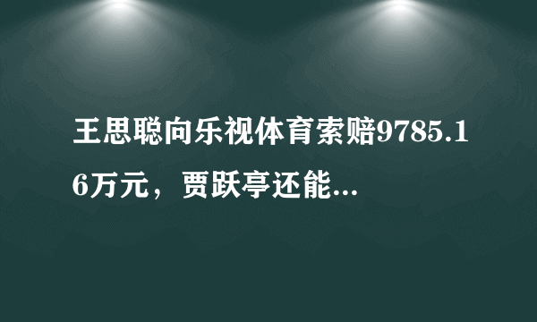 王思聪向乐视体育索赔9785.16万元，贾跃亭还能还完债吗？