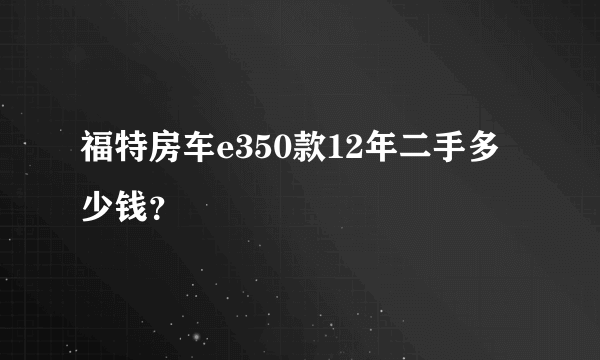 福特房车e350款12年二手多少钱？