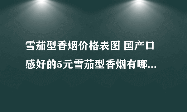 雪茄型香烟价格表图 国产口感好的5元雪茄型香烟有哪些(4款)