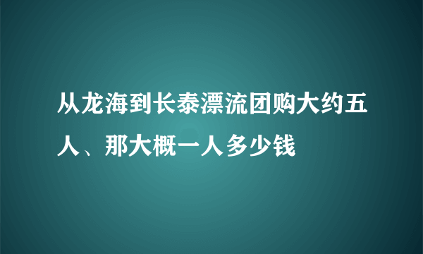 从龙海到长泰漂流团购大约五人、那大概一人多少钱