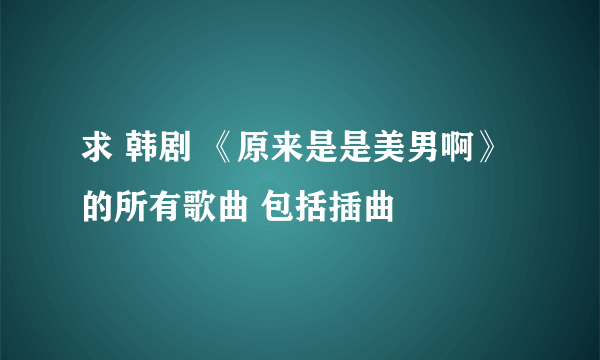 求 韩剧 《原来是是美男啊》的所有歌曲 包括插曲