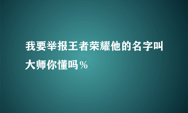 我要举报王者荣耀他的名字叫大师你懂吗％