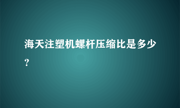 海天注塑机螺杆压缩比是多少？