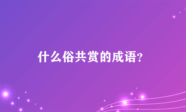 什么俗共赏的成语？