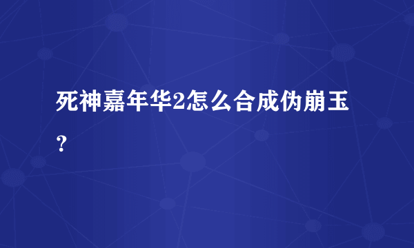 死神嘉年华2怎么合成伪崩玉？