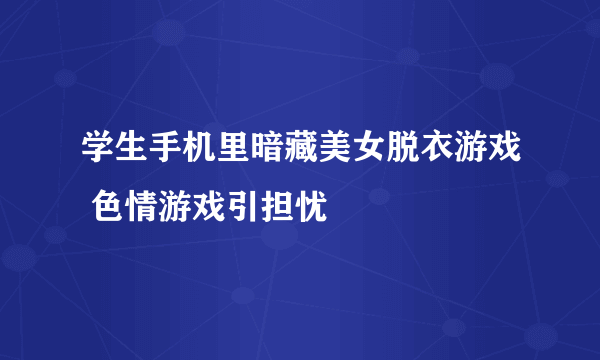 学生手机里暗藏美女脱衣游戏 色情游戏引担忧