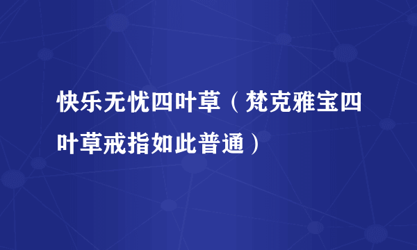 快乐无忧四叶草（梵克雅宝四叶草戒指如此普通）