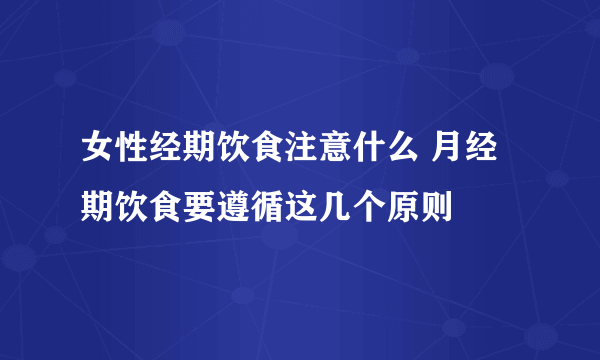 女性经期饮食注意什么 月经期饮食要遵循这几个原则