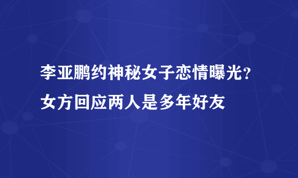 李亚鹏约神秘女子恋情曝光？女方回应两人是多年好友