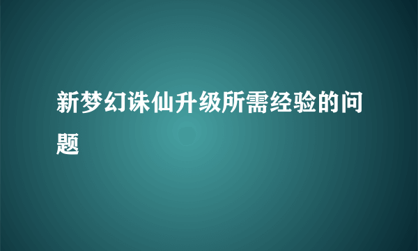 新梦幻诛仙升级所需经验的问题