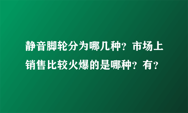 静音脚轮分为哪几种？市场上销售比较火爆的是哪种？有？