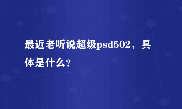 最近老听说超级psd502，具体是什么？