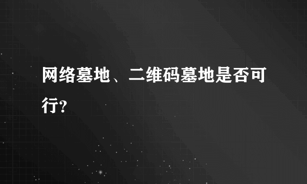 网络墓地、二维码墓地是否可行？