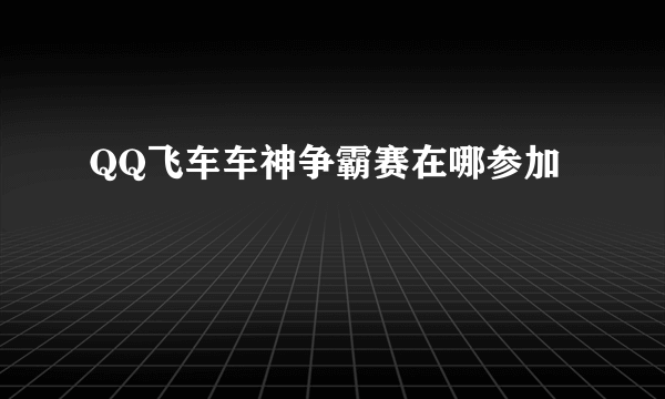 QQ飞车车神争霸赛在哪参加