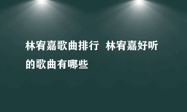 林宥嘉歌曲排行  林宥嘉好听的歌曲有哪些