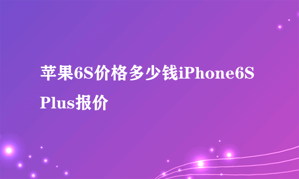 苹果6S价格多少钱iPhone6S Plus报价