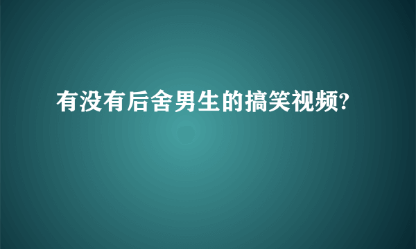 有没有后舍男生的搞笑视频?