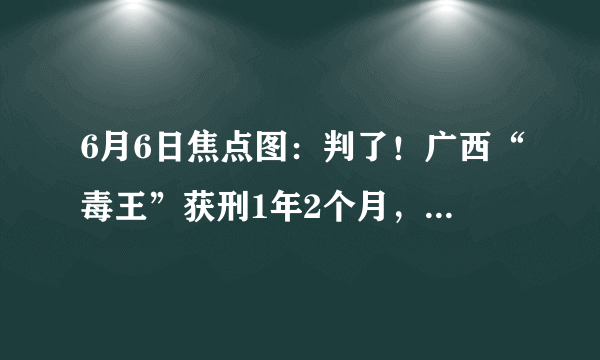 6月6日焦点图：判了！广西“毒王”获刑1年2个月，曾直接间接感染9人