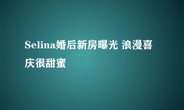 Selina婚后新房曝光 浪漫喜庆很甜蜜