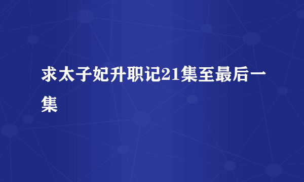 求太子妃升职记21集至最后一集