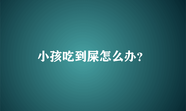 小孩吃到屎怎么办？