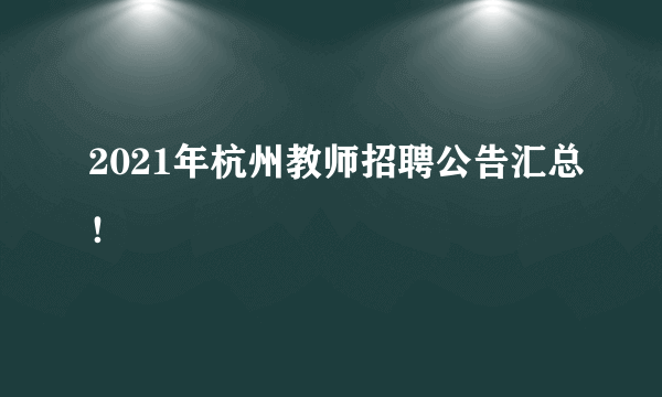 2021年杭州教师招聘公告汇总！