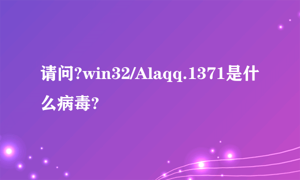 请问?win32/Alaqq.1371是什么病毒?