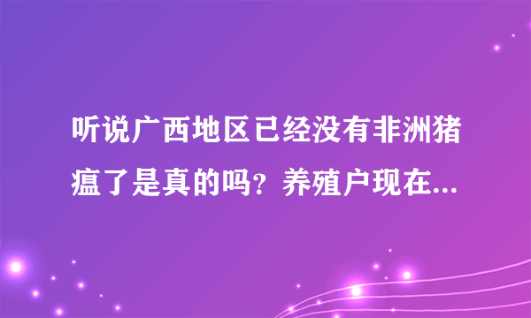 听说广西地区已经没有非洲猪瘟了是真的吗？养殖户现在补栏怎么样？