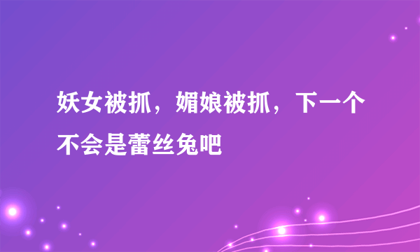 妖女被抓，媚娘被抓，下一个不会是蕾丝兔吧