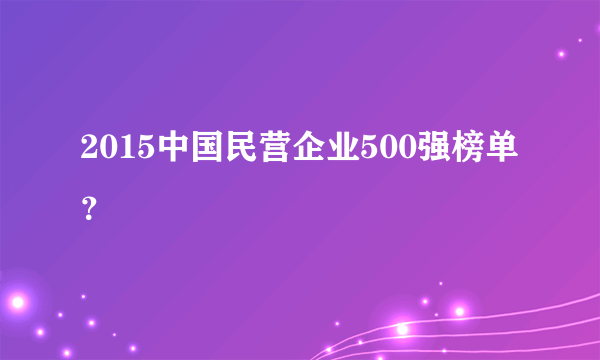 2015中国民营企业500强榜单？