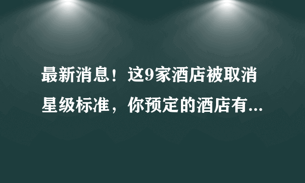 最新消息！这9家酒店被取消星级标准，你预定的酒店有没有在列？