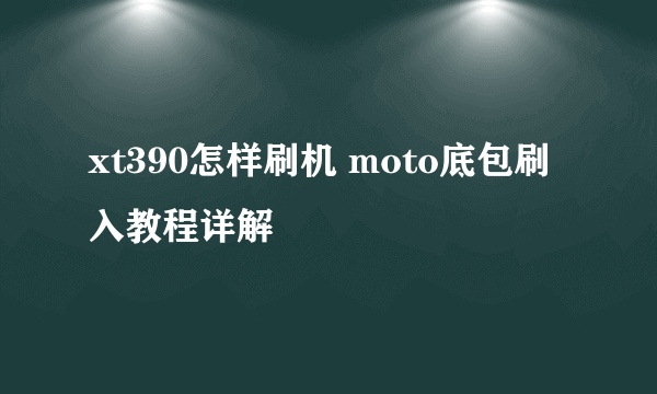 xt390怎样刷机 moto底包刷入教程详解