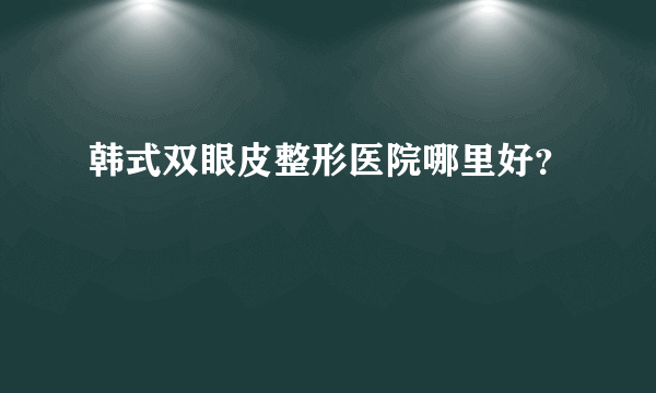 韩式双眼皮整形医院哪里好？