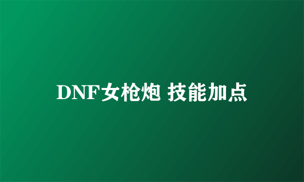 DNF女枪炮 技能加点