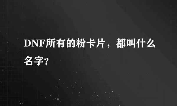 DNF所有的粉卡片，都叫什么名字？