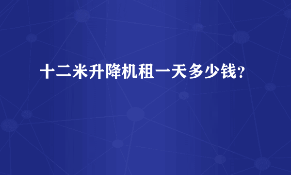 十二米升降机租一天多少钱？