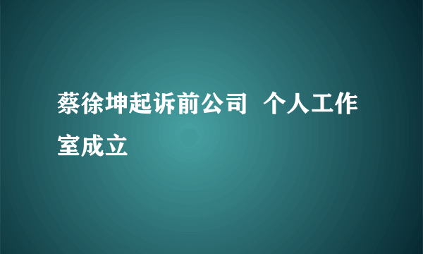 蔡徐坤起诉前公司  个人工作室成立