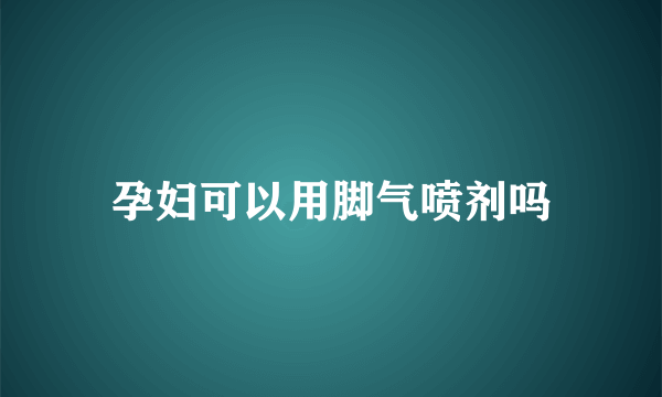 孕妇可以用脚气喷剂吗