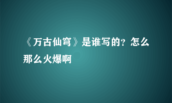 《万古仙穹》是谁写的？怎么那么火爆啊