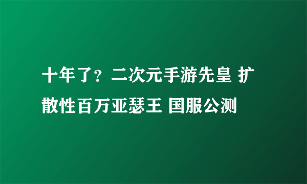 十年了？二次元手游先皇 扩散性百万亚瑟王 国服公测