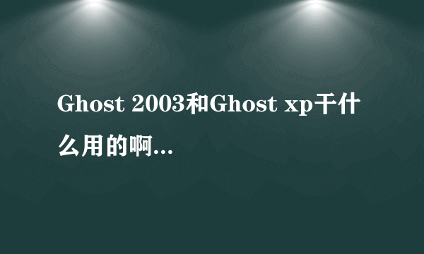 Ghost 2003和Ghost xp干什么用的啊？xp和ghost xp有什么区别吗？