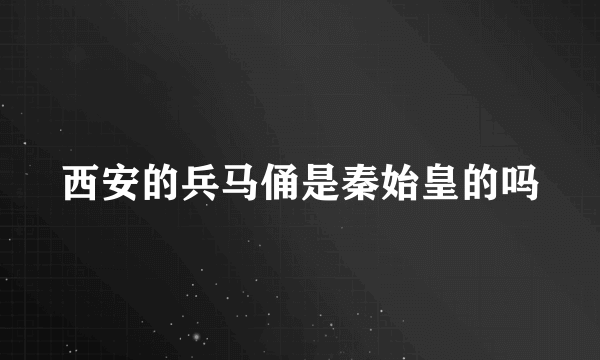 西安的兵马俑是秦始皇的吗