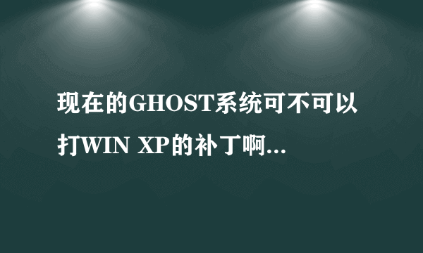 现在的GHOST系统可不可以打WIN XP的补丁啊?会黑屏不?