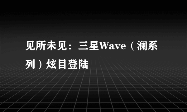 见所未见：三星Wave（澜系列）炫目登陆