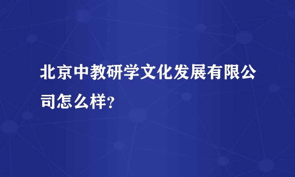 北京中教研学文化发展有限公司怎么样？