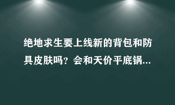 绝地求生要上线新的背包和防具皮肤吗？会和天价平底锅一样贵吗？