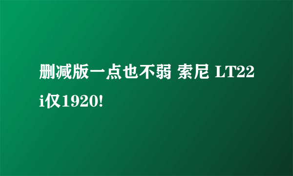 删减版一点也不弱 索尼 LT22i仅1920!