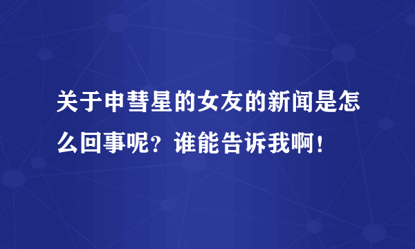 关于申彗星的女友的新闻是怎么回事呢？谁能告诉我啊！