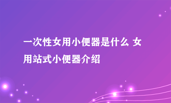 一次性女用小便器是什么 女用站式小便器介绍