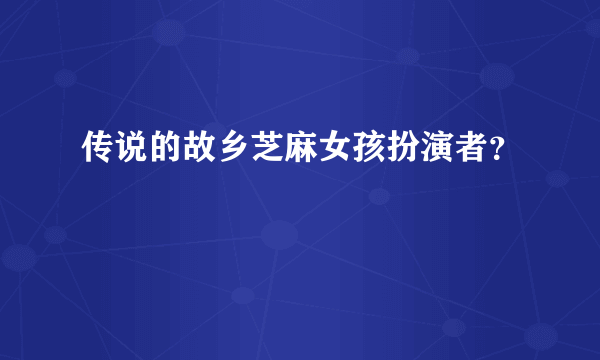 传说的故乡芝麻女孩扮演者？